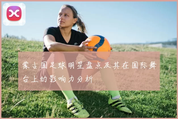 蒙古国足球明星盘点及其在国际舞台上的影响力分析