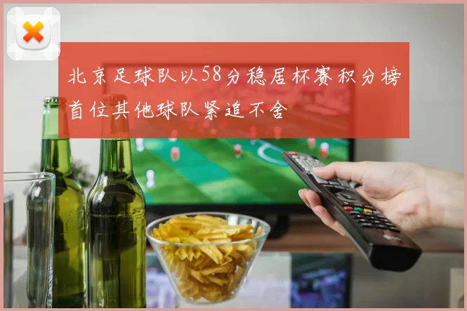 北京足球队以58分稳居杯赛积分榜首位其他球队紧追不舍