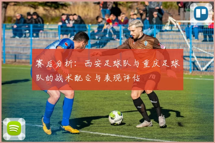 赛后分析：西安足球队与重庆足球队的战术配合与表现评估