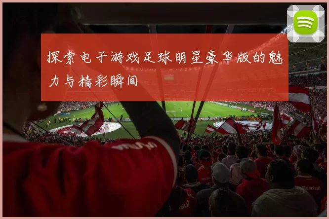探索电子游戏足球明星豪华版的魅力与精彩瞬间