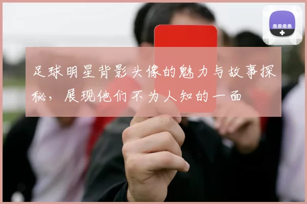 足球明星背影头像的魅力与故事探秘，展现他们不为人知的一面