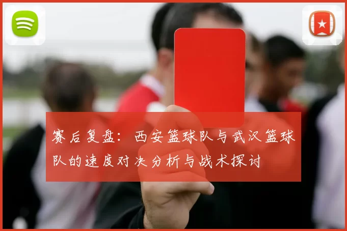 赛后复盘：西安篮球队与武汉篮球队的速度对决分析与战术探讨