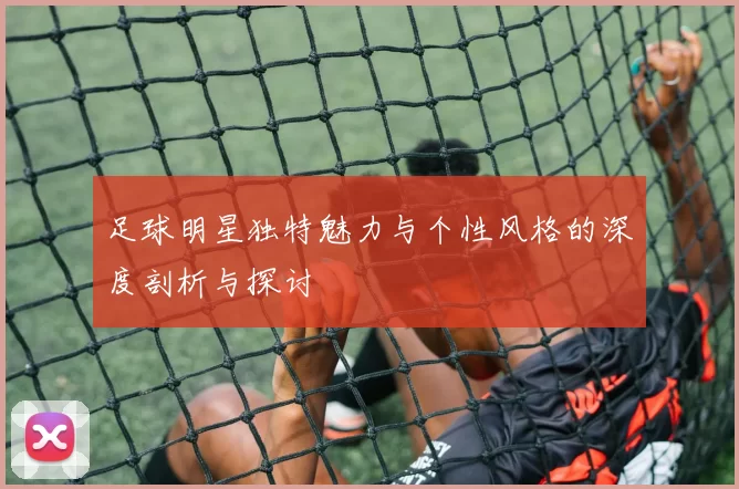 足球明星独特魅力与个性风格的深度剖析与探讨