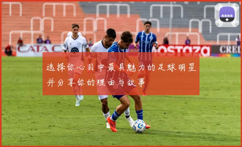 选择你心目中最具魅力的足球明星并分享你的理由与故事