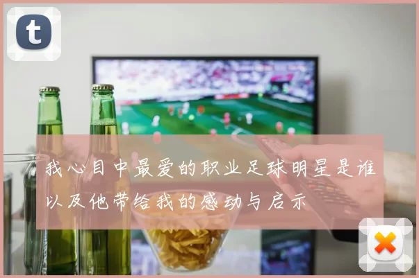 我心目中最爱的职业足球明星是谁以及他带给我的感动与启示