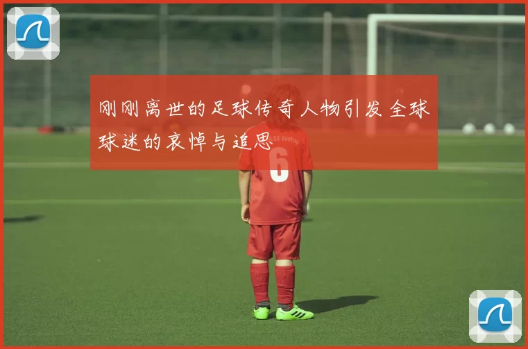 刚刚离世的足球传奇人物引发全球球迷的哀悼与追思