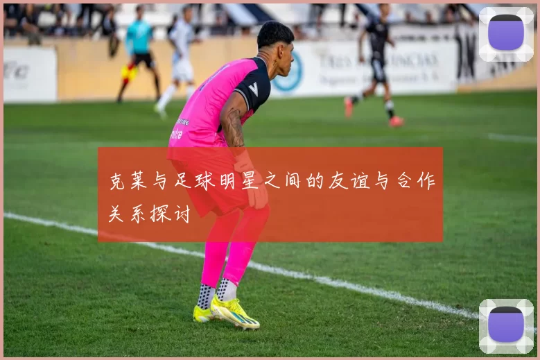 克莱与足球明星之间的友谊与合作关系探讨