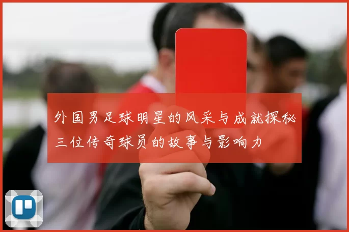 外国男足球明星的风采与成就探秘三位传奇球员的故事与影响力