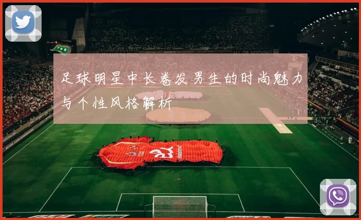 足球明星中长卷发男生的时尚魅力与个性风格解析