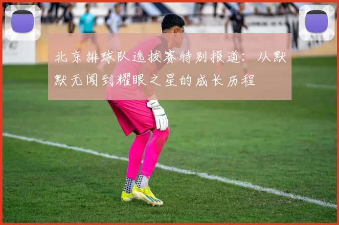 北京排球队选拔赛特别报道：从默默无闻到耀眼之星的成长历程