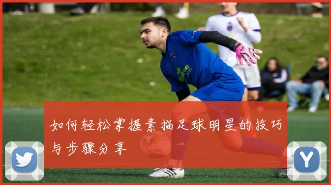 如何轻松掌握素描足球明星的技巧与步骤分享